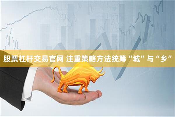 股票杠杆交易官网 注重策略方法统筹“城”与“乡”