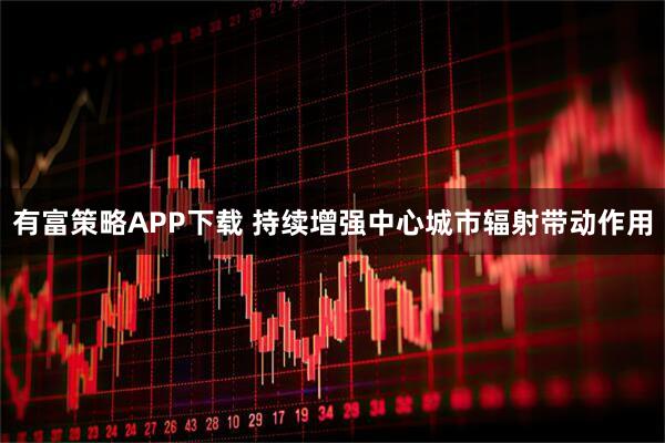 有富策略APP下载 持续增强中心城市辐射带动作用