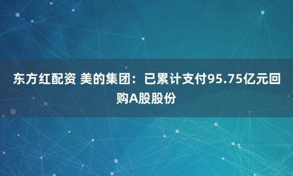 东方红配资 美的集团：已累计支付95.75亿元回购A股股份