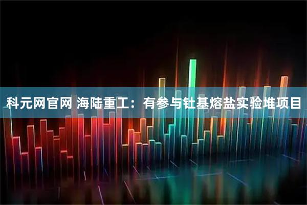 科元网官网 海陆重工：有参与钍基熔盐实验堆项目