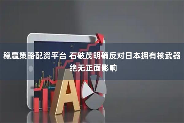 稳赢策略配资平台 石破茂明确反对日本拥有核武器 绝无正面影响