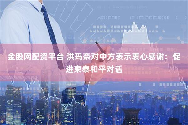 金股网配资平台 洪玛奈对中方表示衷心感谢：促进柬泰和平对话