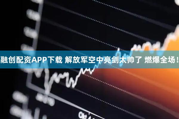 融创配资APP下载 解放军空中亮剑太帅了 燃爆全场！