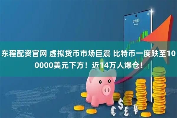 东程配资官网 虚拟货币市场巨震 比特币一度跌至100000美元下方！近14万人爆仓！
