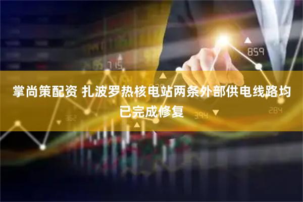 掌尚策配资 扎波罗热核电站两条外部供电线路均已完成修复