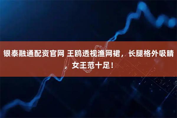 银泰融通配资官网 王鸥透视渔网裙，长腿格外吸睛，女王范十足！