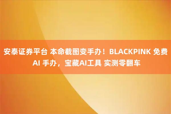 安泰证券平台 本命截图变手办！BLACKPINK 免费 AI 手办，宝藏AI工具 实测零翻车
