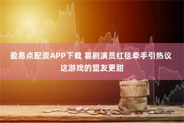 盈易点配资APP下载 喜剧演员红毯牵手引热议 这游戏的盟友更甜