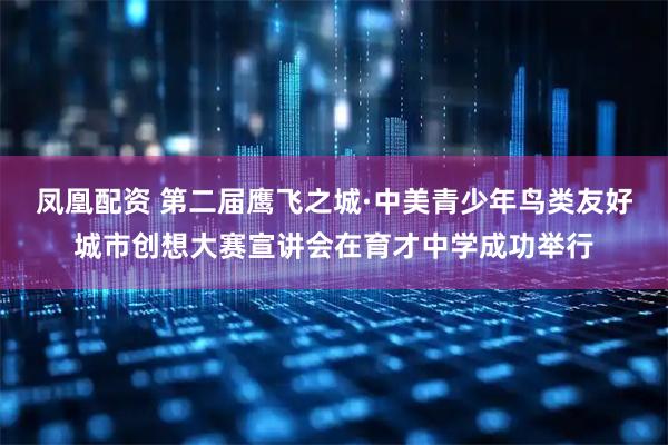 凤凰配资 第二届鹰飞之城·中美青少年鸟类友好城市创想大赛宣讲会在育才中学成功举行