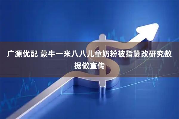 广源优配 蒙牛一米八八儿童奶粉被指篡改研究数据做宣传
