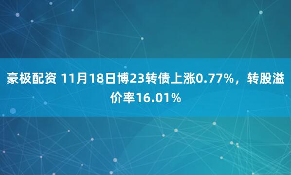 豪极配资 11月18日博23转债上涨0.77%，转股溢价率16.01%