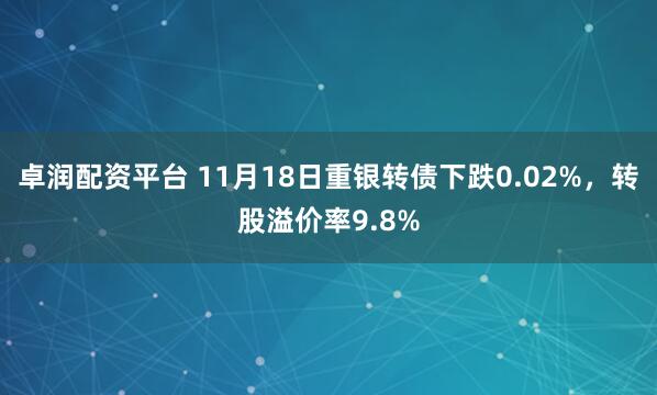 卓润配资平台 11月18日重银转债下跌0.02%，转股溢价率9.8%