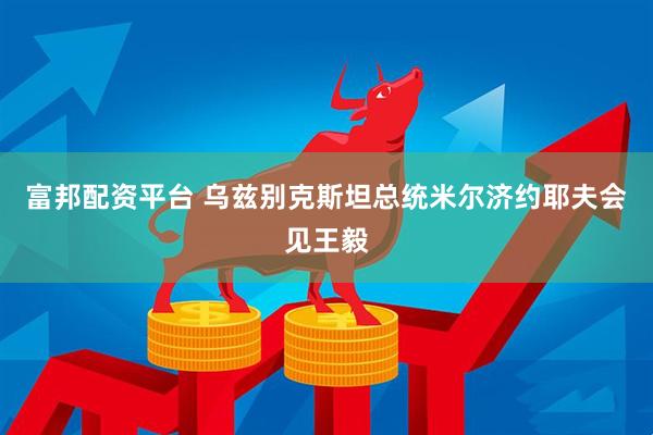 富邦配资平台 乌兹别克斯坦总统米尔济约耶夫会见王毅