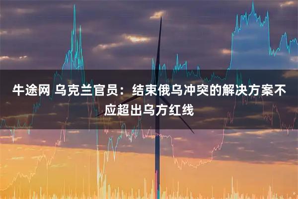牛途网 乌克兰官员：结束俄乌冲突的解决方案不应超出乌方红线
