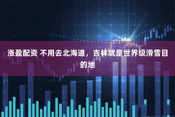 涨盈配资 不用去北海道，吉林就是世界级滑雪目的地