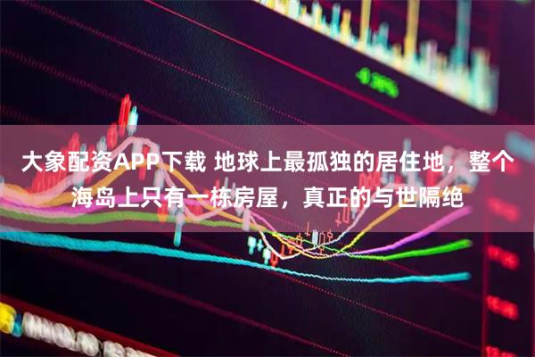 大象配资APP下载 地球上最孤独的居住地,整个海岛上只有一栋房屋,真正的与世隔绝