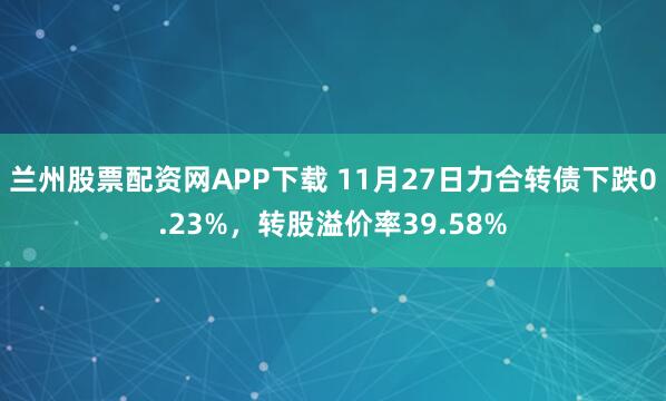 兰州股票配资网APP下载 11月27日力合转债下跌0.23%，转股溢价率39.58%