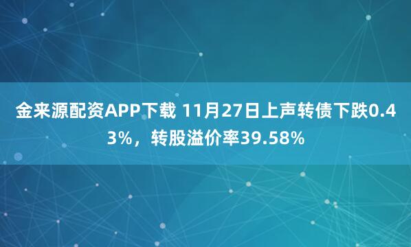 金来源配资APP下载 11月27日上声转债下跌0.43%，转股溢价率39.58%