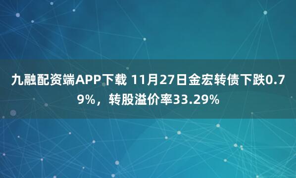 九融配资端APP下载 11月27日金宏转债下跌0.79%，转股溢价率33.29%