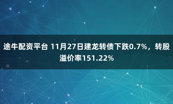 途牛配资平台 11月27日建龙转债下跌0.7%，转股溢价率151.22%