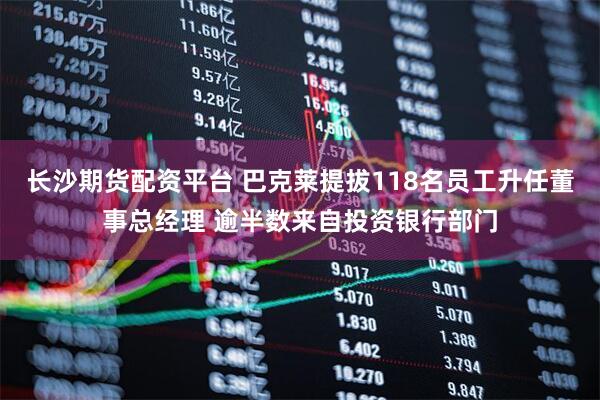 长沙期货配资平台 巴克莱提拔118名员工升任董事总经理 逾半数来自投资银行部门