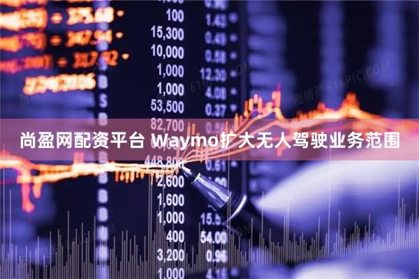 尚盈网配资平台 Waymo扩大无人驾驶业务范围