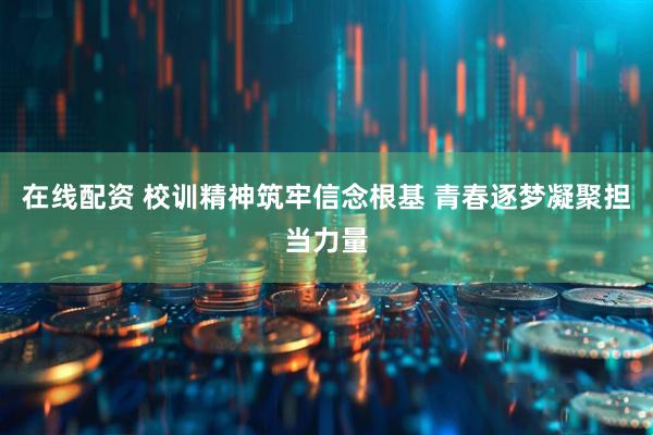 在线配资 校训精神筑牢信念根基 青春逐梦凝聚担当力量