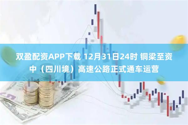 双盈配资APP下载 12月31日24时 铜梁至资中（四川境）高速公路正式通车运营