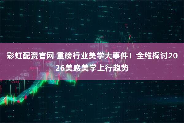 彩虹配资官网 重磅行业美学大事件！全维探讨2026美感美学上行趋势