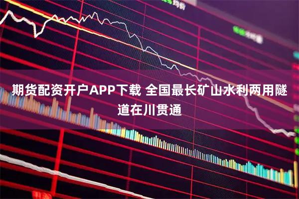 期货配资开户APP下载 全国最长矿山水利两用隧道在川贯通