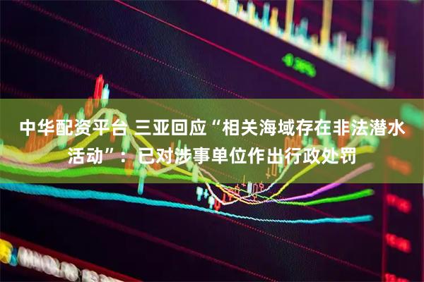 中华配资平台 三亚回应“相关海域存在非法潜水活动”：已对涉事单位作出行政处罚