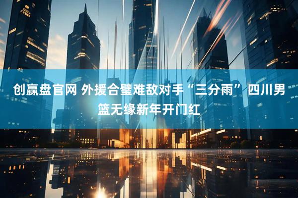创赢盘官网 外援合璧难敌对手“三分雨” 四川男篮无缘新年开门红