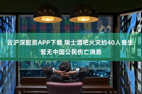 云沪深配资APP下载 瑞士酒吧火灾约40人丧生 暂无中国公民伤亡消息