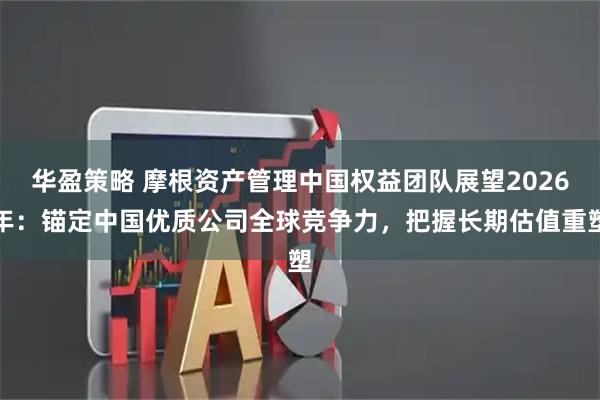 华盈策略 摩根资产管理中国权益团队展望2026年：锚定中国优质公司全球竞争力，把握长期估值重塑