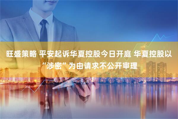 旺盛策略 平安起诉华夏控股今日开庭 华夏控股以“涉密”为由请求不公开审理
