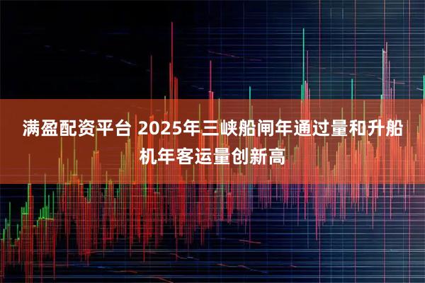 满盈配资平台 2025年三峡船闸年通过量和升船机年客运量创新高