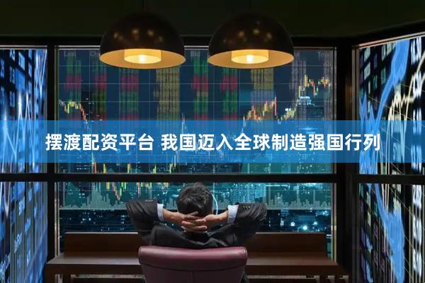 摆渡配资平台 我国迈入全球制造强国行列