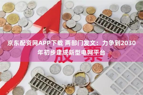 京东配资网APP下载 两部门发文：力争到2030年初步建成新型电网平台