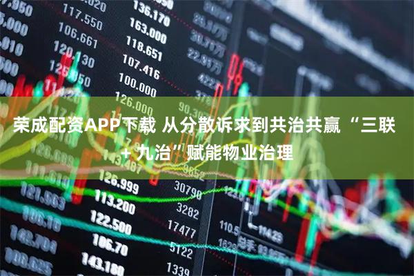 荣成配资APP下载 从分散诉求到共治共赢 “三联 + 九治”赋能物业治理