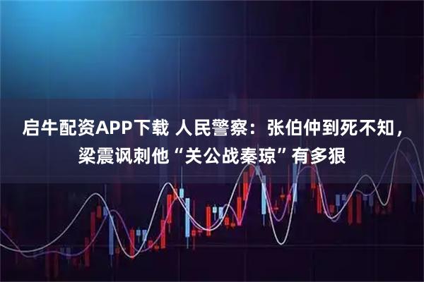 启牛配资APP下载 人民警察：张伯仲到死不知，梁震讽刺他“关公战秦琼”有多狠