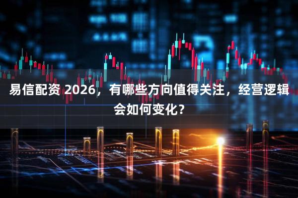 易信配资 2026，有哪些方向值得关注，经营逻辑会如何变化？