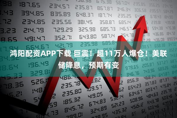 鸿阳配资APP下载 巨震！超11万人爆仓！美联储降息，预期有变