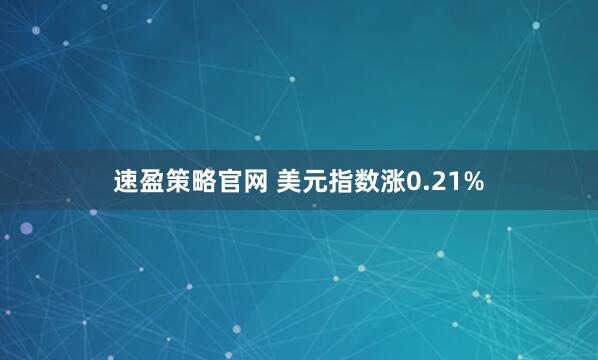 速盈策略官网 美元指数涨0.21%