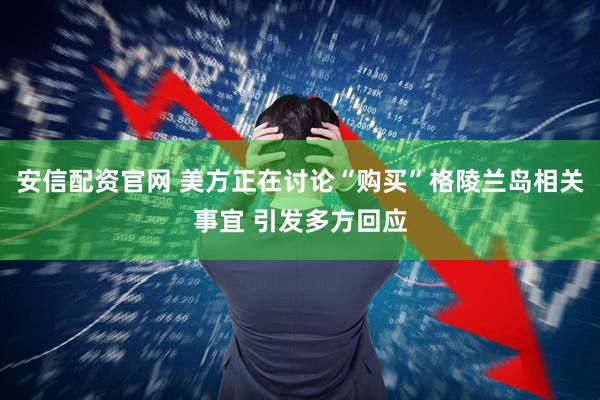 安信配资官网 美方正在讨论“购买”格陵兰岛相关事宜 引发多方回应