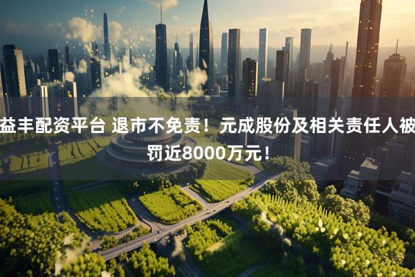 益丰配资平台 退市不免责！元成股份及相关责任人被罚近8000万元！