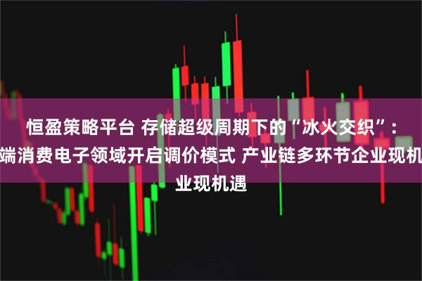 恒盈策略平台 存储超级周期下的“冰火交织”：终端消费电子领域开启调价模式 产业链多环节企业现机遇