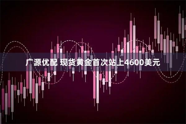 广源优配 现货黄金首次站上4600美元