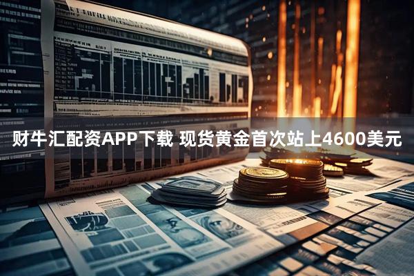 财牛汇配资APP下载 现货黄金首次站上4600美元