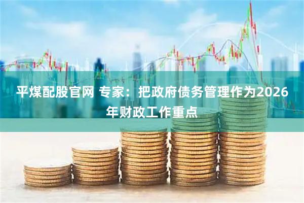 平煤配股官网 专家：把政府债务管理作为2026年财政工作重点