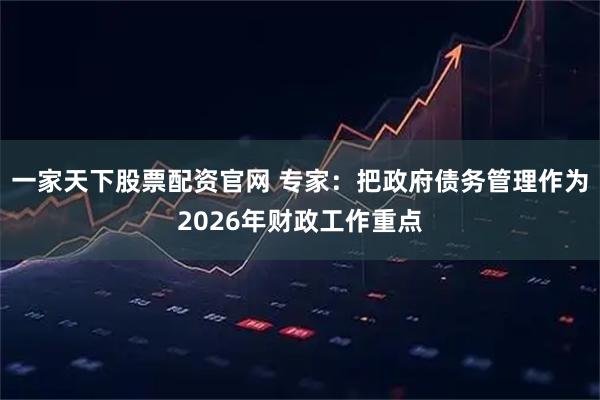一家天下股票配资官网 专家：把政府债务管理作为2026年财政工作重点